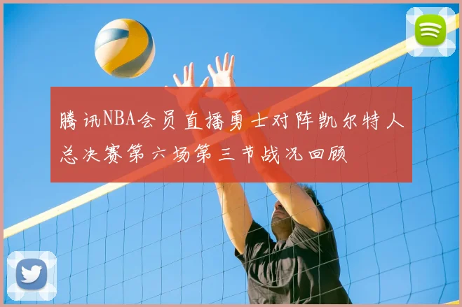 腾讯NBA会员直播勇士对阵凯尔特人总决赛第六场第三节战况回顾