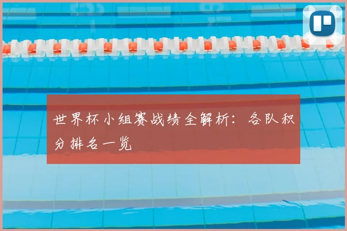 世界杯小组赛战绩全解析:各队积分排名一览