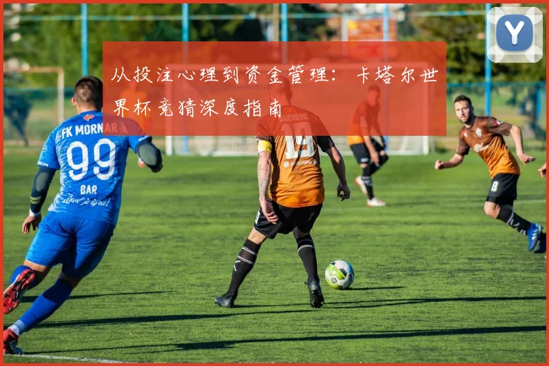 从投注心理到资金管理:卡塔尔世界杯竞猜深度指南