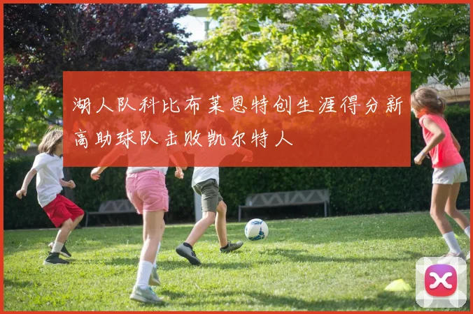 湖人队科比布莱恩特创生涯得分新高助球队击败凯尔特人