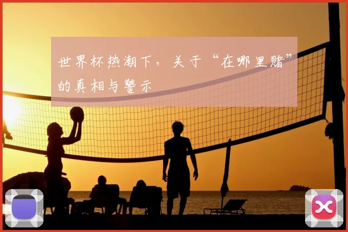 世界杯热潮下,关于“在哪里赌”的真相与警示