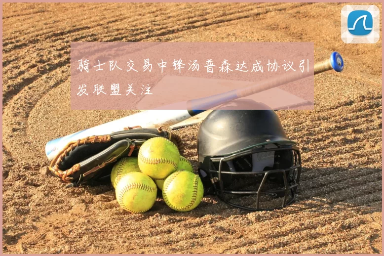 骑士队交易中锋汤普森达成协议引发联盟关注