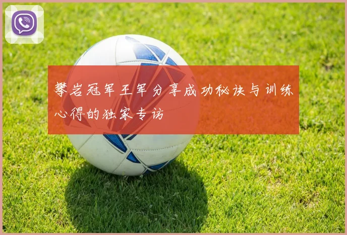 攀岩冠军王军分享成功秘诀与训练心得的独家专访