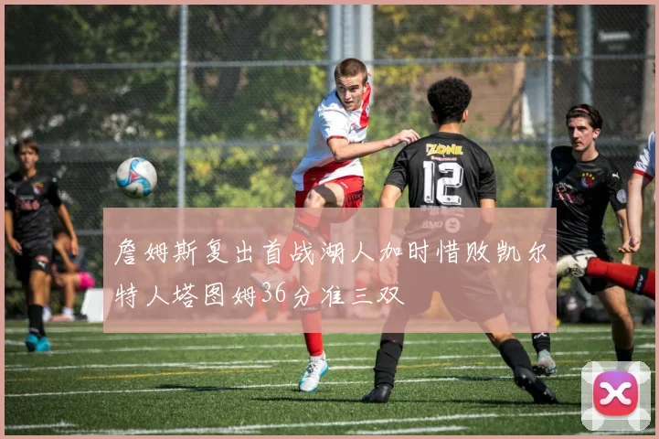 詹姆斯复出首战湖人加时惜败凯尔特人塔图姆36分准三双