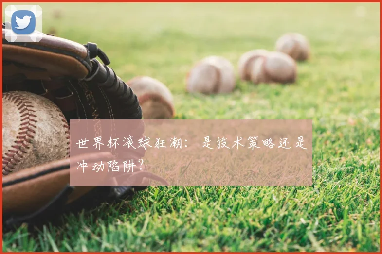 世界杯滚球狂潮：是技术策略还是冲动陷阱？