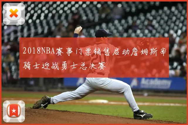 2018NBA赛事门票销售启动詹姆斯率骑士迎战勇士总决赛