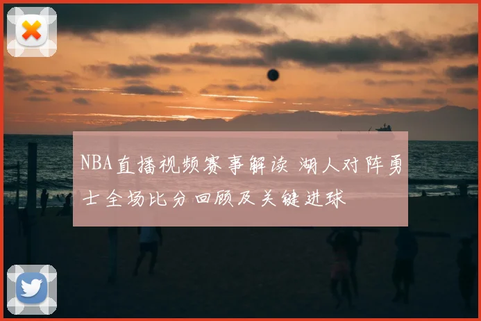 NBA直播视频赛事解读 湖人对阵勇士全场比分回顾及关键进球