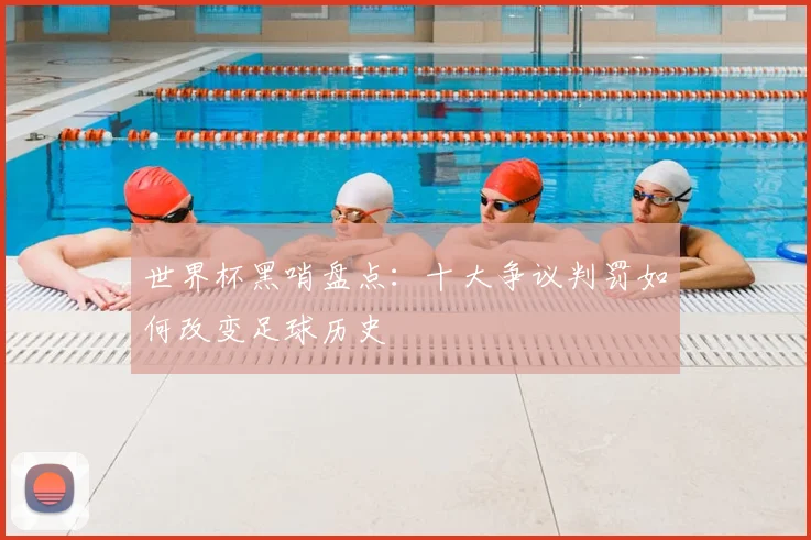 世界杯黑哨盘点:十大争议判罚如何改变足球历史