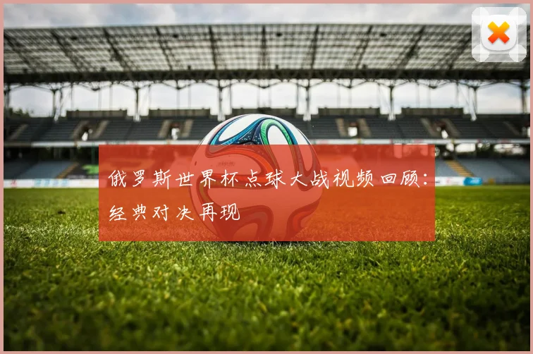 俄罗斯世界杯点球大战视频回顾:经典对决再现