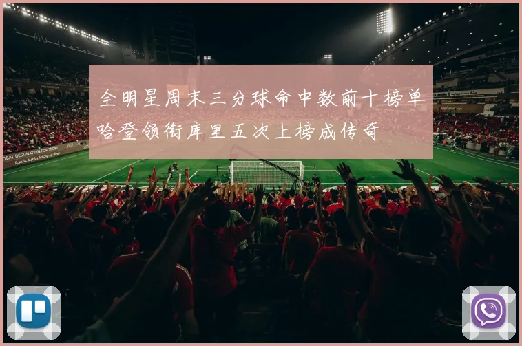 全明星周末三分球命中数前十榜单哈登领衔库里五次上榜成传奇