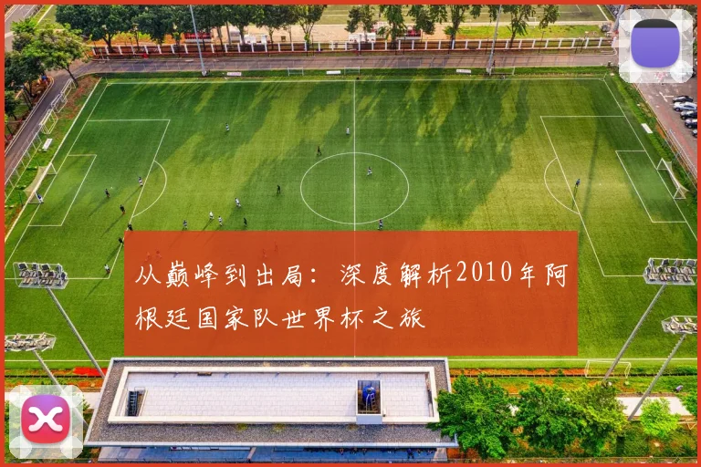 从巅峰到出局:深度解析2010年阿根廷国家队世界杯之旅