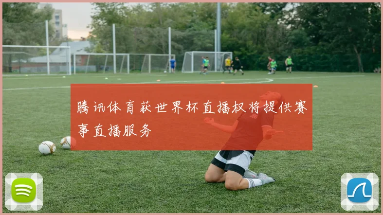 腾讯体育获世界杯直播权将提供赛事直播服务