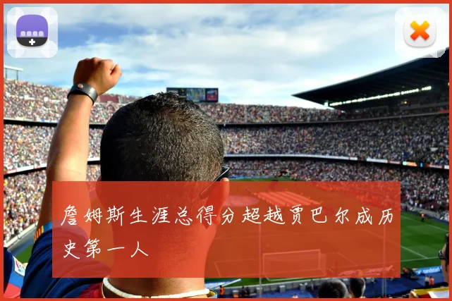 詹姆斯生涯总得分超越贾巴尔成历史第一人