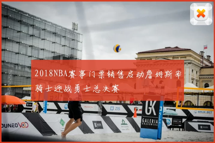2018NBA赛事门票销售启动詹姆斯率骑士迎战勇士总决赛