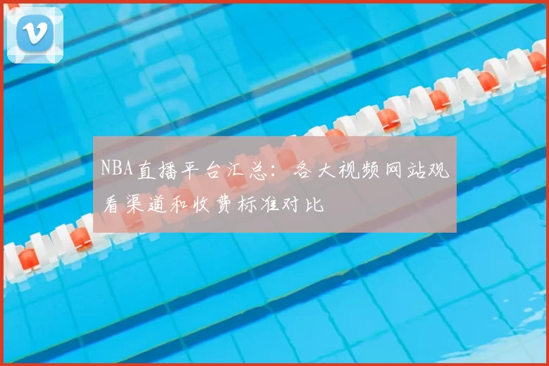 NBA直播平台汇总：各大视频网站观看渠道和收费标准对比