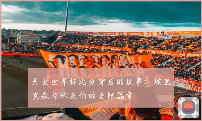 丹麦世界杯比分背后的故事：埃里克森与队友们的坚韧篇章