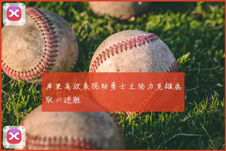 库里高效表现助勇士主场力克雄鹿取六连胜