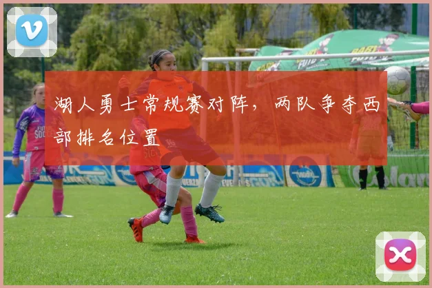 湖人勇士常规赛对阵，两队争夺西部排名位置