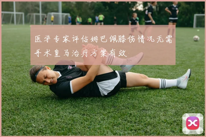 医学专家评估姆巴佩膝伤情况无需手术皇马治疗方案有效