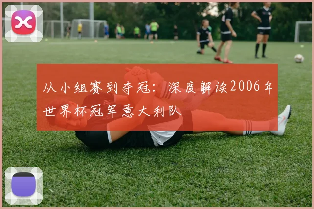 从小组赛到夺冠:深度解读2006年世界杯冠军意大利队