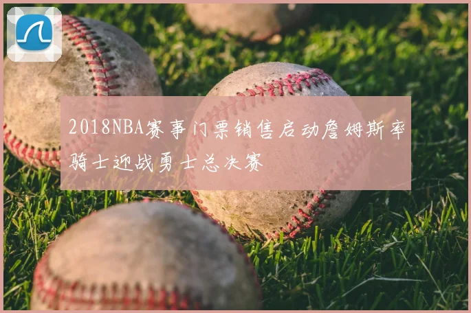 2018NBA赛事门票销售启动詹姆斯率骑士迎战勇士总决赛