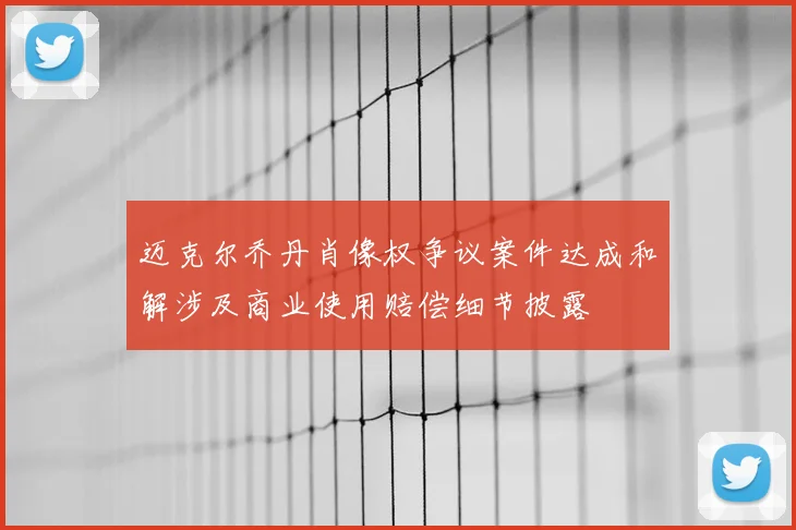 迈克尔乔丹肖像权争议案件达成和解涉及商业使用赔偿细节披露