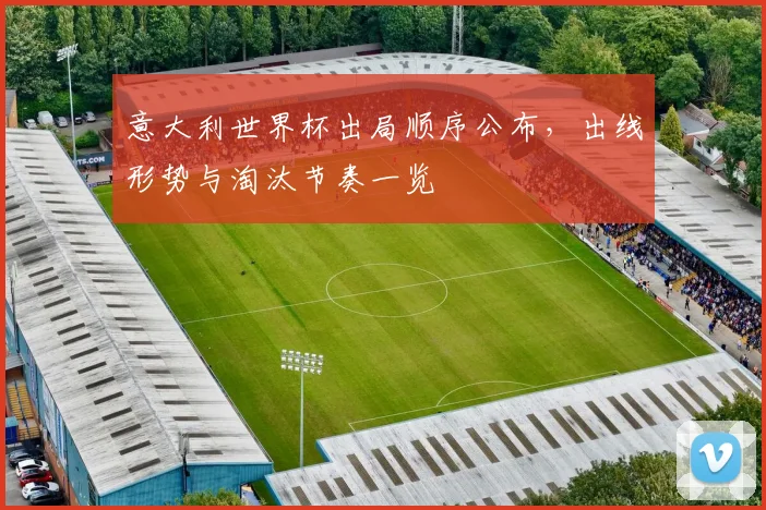 意大利世界杯出局顺序公布,出线形势与淘汰节奏一览