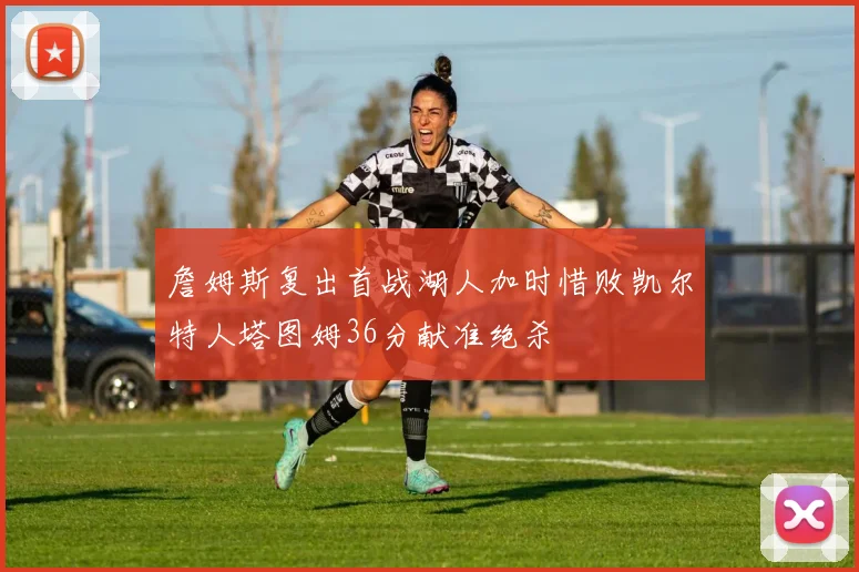 詹姆斯复出首战湖人加时惜败凯尔特人塔图姆36分献准绝杀
