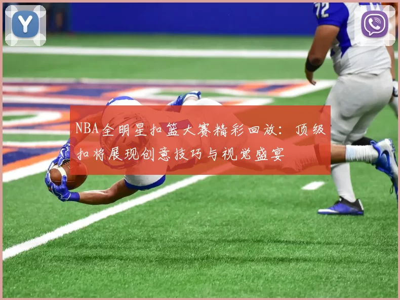 NBA全明星扣篮大赛精彩回放：顶级扣将展现创意技巧与视觉盛宴