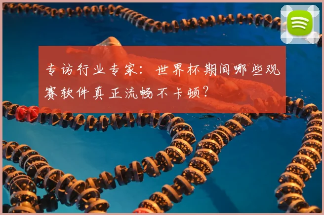 专访行业专家：世界杯期间哪些观赛软件真正流畅不卡顿？