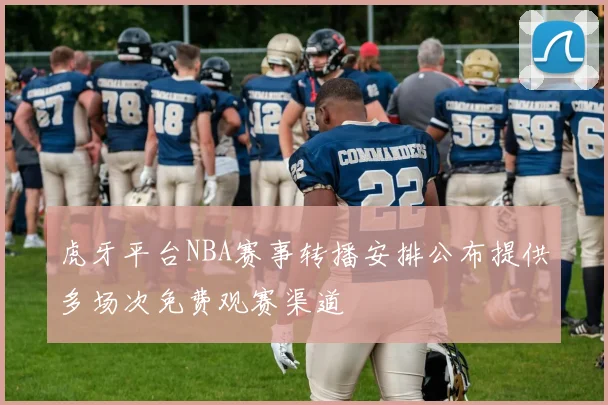 虎牙平台NBA赛事转播安排公布提供多场次免费观赛渠道
