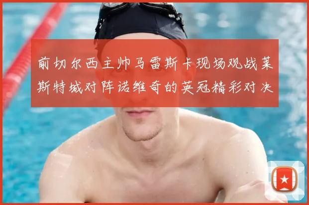前切尔西主帅马雷斯卡现场观战莱斯特城对阵诺维奇的英冠精彩对决