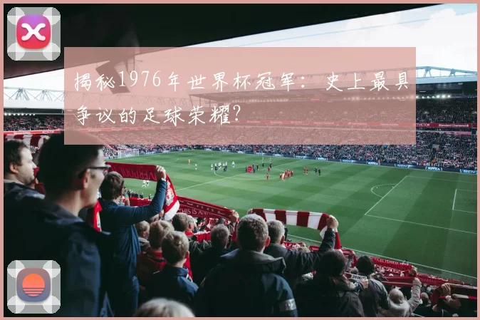 揭秘1976年世界杯冠军:史上最具争议的足球荣耀?