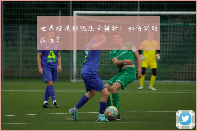 世界杯滚球玩法全解析:如何实时投注?
