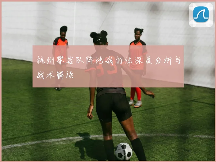 杭州攀岩队阵地战打法深度分析与战术解读