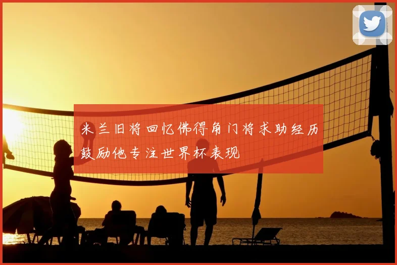 米兰旧将回忆佛得角门将求助经历鼓励他专注世界杯表现