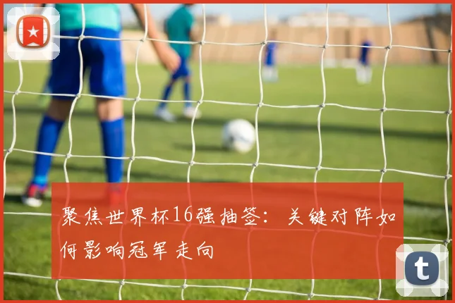 聚焦世界杯16强抽签:关键对阵如何影响冠军走向