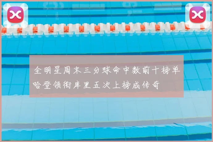 全明星周末三分球命中数前十榜单哈登领衔库里五次上榜成传奇
