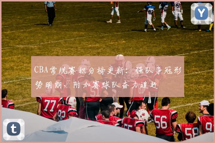 CBA常规赛积分榜更新：强队争冠形势明朗，附加赛球队奋力追赶