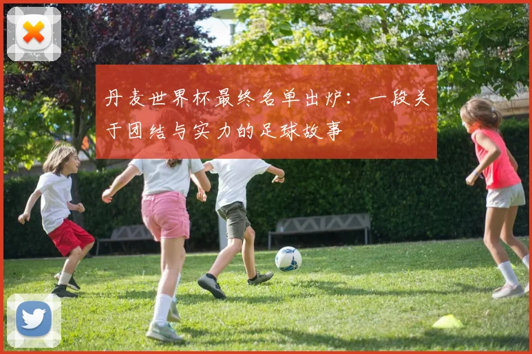 丹麦世界杯最终名单出炉:一段关于团结与实力的足球故事