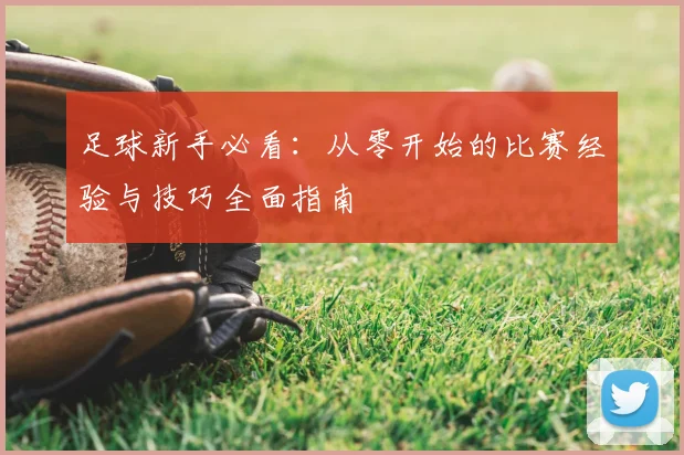 足球新手必看:从零开始的比赛经验与技巧全面指南