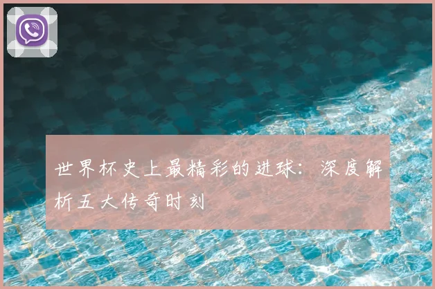 世界杯史上最精彩的进球:深度解析五大传奇时刻