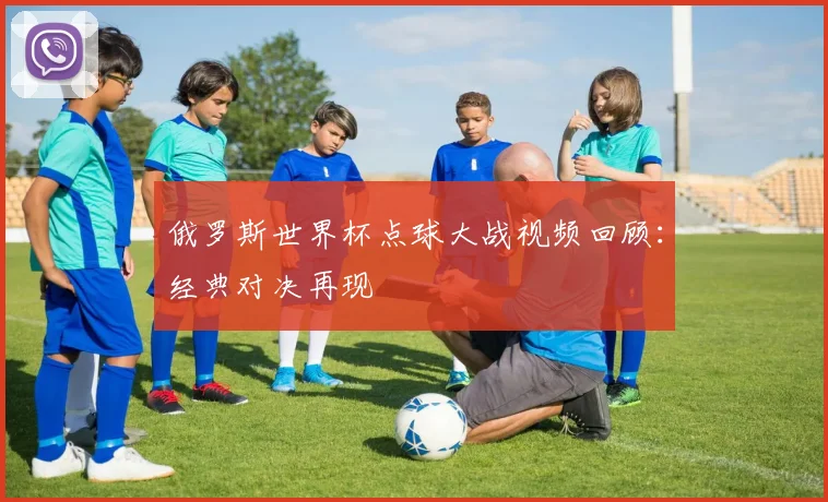 俄罗斯世界杯点球大战视频回顾:经典对决再现