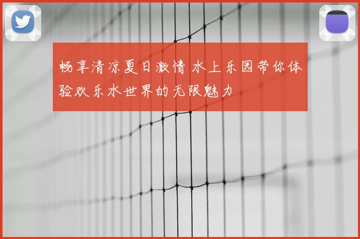 畅享清凉夏日激情 水上乐园带你体验欢乐水世界的无限魅力