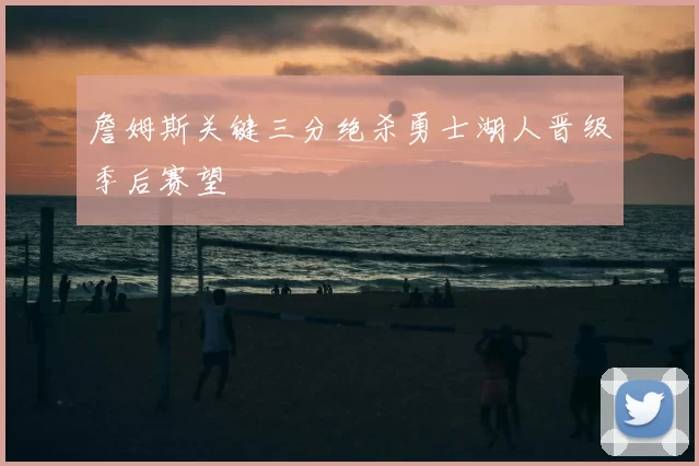 詹姆斯关键三分绝杀勇士湖人晋级季后赛望