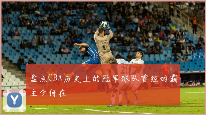 盘点CBA历史上的冠军球队曾经的霸主今何在