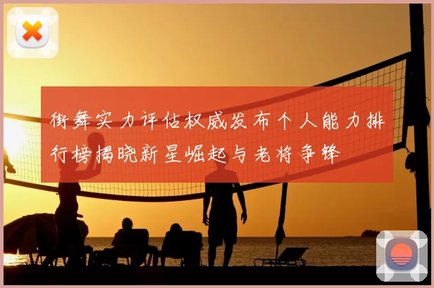 街舞实力评估权威发布个人能力排行榜揭晓新星崛起与老将争锋