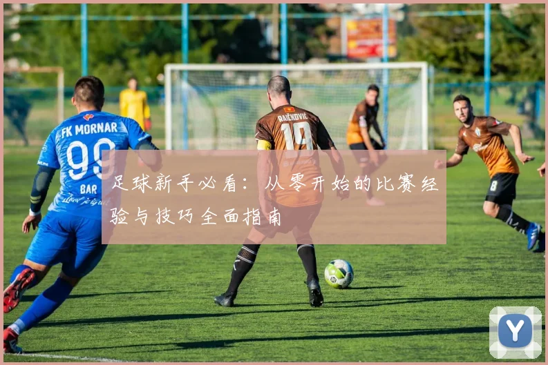足球新手必看:从零开始的比赛经验与技巧全面指南