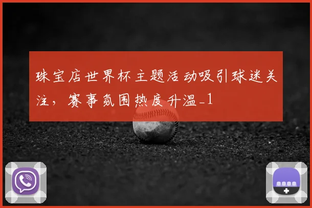 珠宝店世界杯主题活动吸引球迷关注,赛事氛围热度升温_1