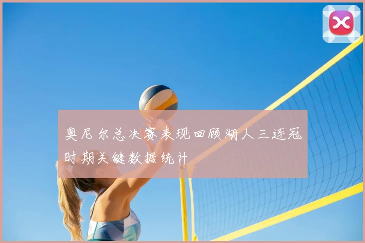 奥尼尔总决赛表现回顾湖人三连冠时期关键数据统计